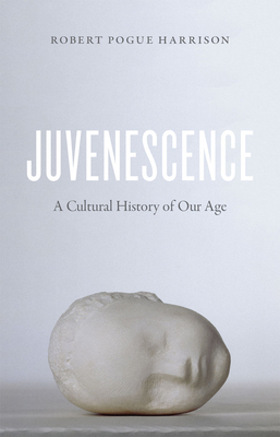 Juvenescence: A Cultural History of Our Age - Robert Pogue Harrison