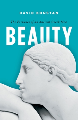 Beauty: The Fortunes of an Ancient Greek Idea - David Konstan