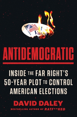 Antidemocratic: Inside the Far Right's 50-Year Plot to Control American Elections - David Daley