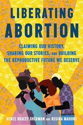 Liberating Abortion: Our Legacy, Stories, and Vision for How We Save Us - Renee Bracey Sherman