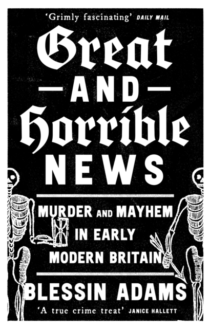 Great and Horrible News: Murder and Mayhem in Early Modern Britain - Blessin Adams
