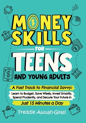 Money Skills for Teens and Young Adults A Fast Track to Financial Savvy: Learn to Budget, Save Wisely, Invest Smartly, Spend Prudently, and Secure You - Freddie Awuah-gyasi