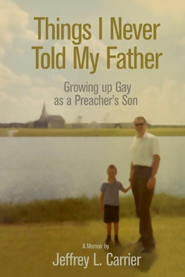 Things I Never Told My Father: Growing Up Gay as a Preacher's Son - Jeffrey L. Carrier