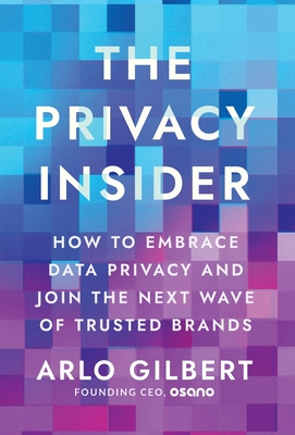 The Privacy Insider: How to Embrace Data Privacy and Join the Next Wave of Trusted Brands - Arlo Gilbert