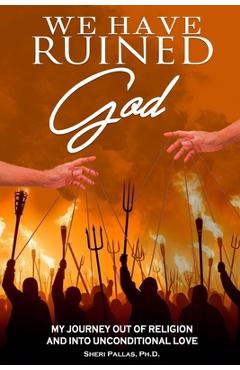 Coperta cărții 'We Have Ruined God: My Journey Out of Religion and Into Unconditional Love - Sheri Pallas'