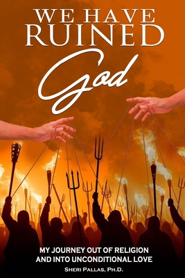 Coperta cărții 'We Have Ruined God: My Journey Out of Religion and Into Unconditional Love - Sheri Pallas'