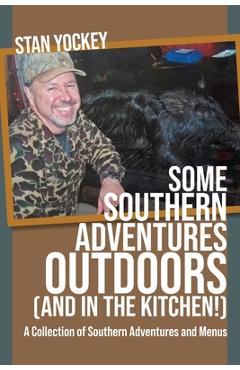Coperta cărții 'SOME SOUTHERN ADVENTURES OUTDOORS (AND IN THE KITCHEN!) A Collection of Southern Adventures and Menus - Stan Yockey'