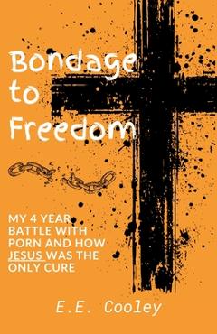 Coperta cărții 'Bondage to Freedom: My 4 year battle with porn and how Jesus was the only cure - E. E. Cooley'