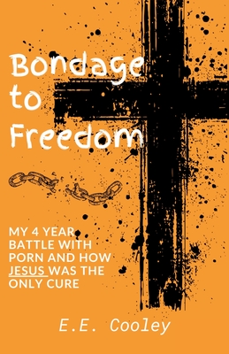 Bondage to Freedom: My 4 year battle with porn and how Jesus was the only cure - E. E. Cooley