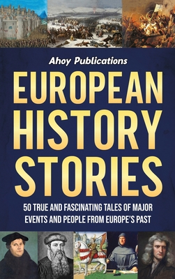 European History Stories: 50 True and Fascinating Tales of Major Events and People from Europe's Past - Ahoy Publications