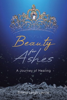 Coperta cărții 'Beauty for Ashes: A Journey of Healing - Emma Leigh Levine'