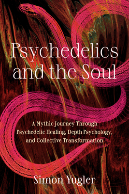 Psychedelics and the Soul: A Mythic Guide to Psychedelic Healing, Depth Psychology, and Cultural Repair - Simon Yugler