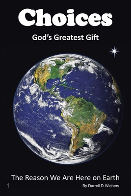 Choices God's Greatest Gift: The Reason We Are Here on Earth - Darrell D. Wichers