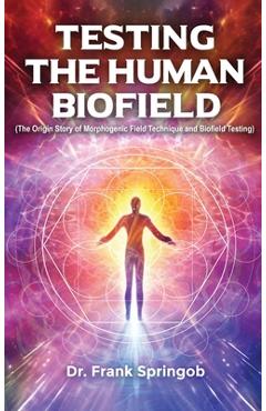 Poza produsului Testing The Human Biofield: (The Origin Story of Morphogenic Field Technique and Biofield Testing) - Dr Frank Springob