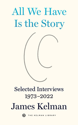 All We Have Is the Story: Selected Interviews 1973-2022 - James Kelman