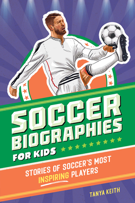 Soccer Biographies for Kids: Stories of Soccer's Most Inspiring Players - Tanya Keith