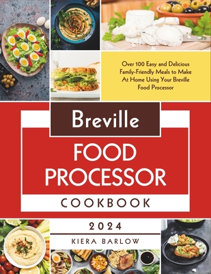 Breville Food Processor Cookbook: Over 100 Easy and Delicious Family-Friendly Meals to Make At Home Using Your Breville Food Processor - Kiera Barlow