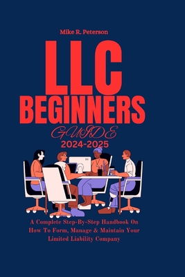 LLC Beginners Guide 2024 - 2025: A Complete Step-By-Step Handbook On How To Form, Manage & Maintain Your Limited Liability Company - Mike R. Peterson