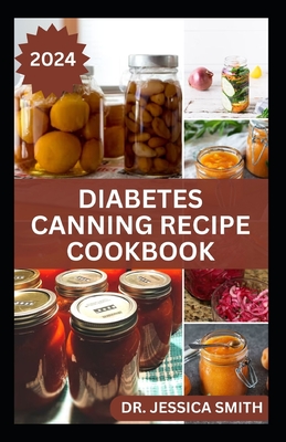 Diabetes Canning Recipe Cookbook: 40 Rich and Healthy Recipes to Preserve for Diabetic Patients - Jessica Smith