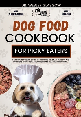 Dog Food Cookbook for Picky Eaters: The Complete Guide to Canine Vet-Approved Homemade Delicious and Nutritious Recipes for a Tail Wagging and Healthi - Wesley Glasgow