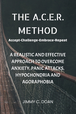 The A.C.E.R. Method: A Realistic and Effective Method to Overcome Anxiety, Panic Attacks, Hypochondria and Agoraphobia - Jimmy C. Doan