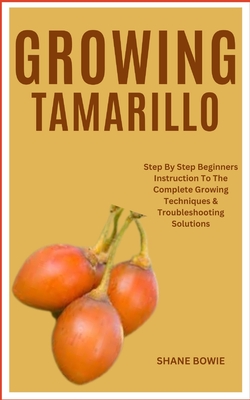 Growing Tamarillo: Step By Step Beginners Instruction To The Complete Growing Techniques & Troubleshooting Solutions - Shane Bowie