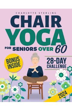 Poza produsului Chair Yoga for Seniors 60+: Your 10-Minute Daily Guide to Improve Mobility, Relieve Chronic Pain and Lose Weight! Regain Your Independence with Il - Charlotte Sterling