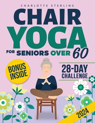 Chair Yoga for Seniors 60+: Your 10-Minute Daily Guide to Improve Mobility, Relieve Chronic Pain and Lose Weight! Regain Your Independence with Il - Charlotte Sterling