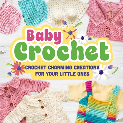 Baby Crochet: Crochet Charming Creations for Your Little Ones: Crochet Items for Babies - Finlay Kirby
