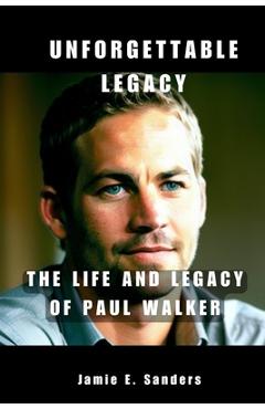 Coperta cărții 'Unforgettable Legacy: The Life And Legacy Of Paul Walker - Jamie E. Sanders'