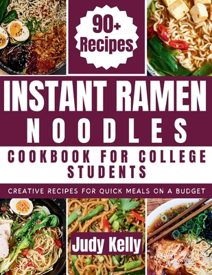 Instant Ramen Noodles Cookbook For College Students: Creative Recipes For Quick Meals On A Budget - Judy Kelly