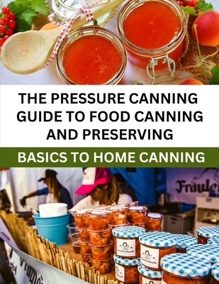 The Pressure Canning Guide To Food Canning And Preserving: Basics Of Home Canning For Beginners - Jonathan Brian O.
