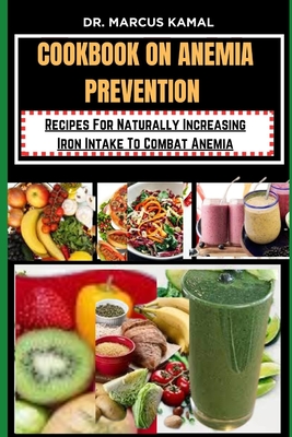 Cookbook on Anemia Prevention: Recipes For Naturally Increasing Iron Intake To Combat Anemia - Marcus Kamal