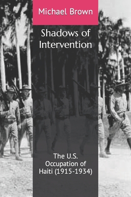 Shadows of Intervention: The U.S. Occupation of Haiti (1915-1934) - Michael Brown