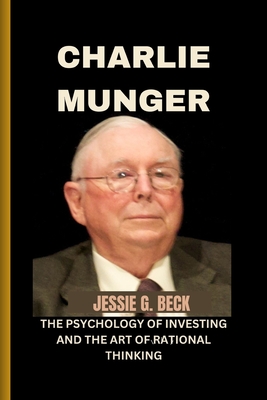 Charlie Munger: The Psychology of Investing and the Art of Rational Thinking - Jessie G. Beck