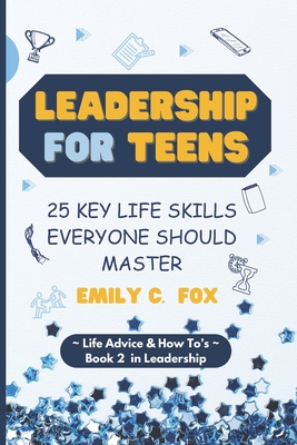 Leadership for Teens: 25 Key Life Skills Everyone Should Master - Emily C. Fox