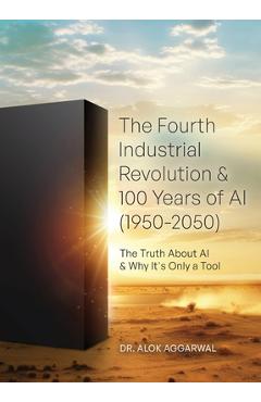 Coperta cărții 'The Fourth Industrial Revolution & 100 Years of AI (1950-2050): The Truth About AI & Why It's Only a Tool - Alok'