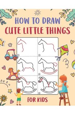 Coperta cărții 'How to Draw Cute Little Things for Kids: An Easy to Follow Step-by-Step Guide for Kids to Draw 50 Cute Little Things. -'