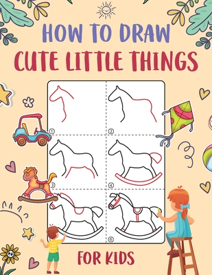 How to Draw Cute Little Things for Kids: An Easy to Follow Step-by-Step Guide for Kids to Draw 50 Cute Little Things. - Wutigerr