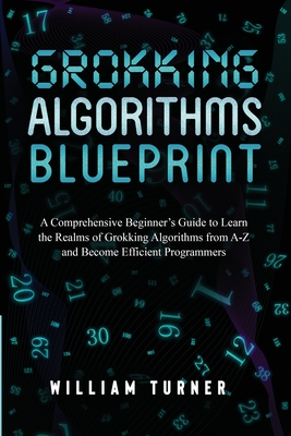 Grokking Algorithm Blueprint: A Comprehensive Beginner's Guide to Learn the Realms of Grokking Algorithms from A-Z and Become Efficient Programmers - William Turner