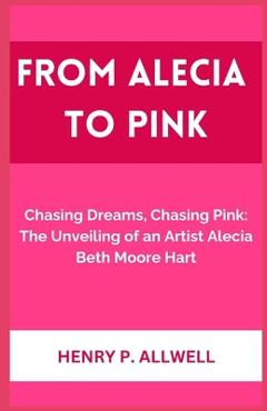Coperta cărții 'From Alecia to Pink: Chasing Dreams, Chasing Pink: The Unveiling of an Artist Alecia Beth Moore Hart - Henry P. Allwell'