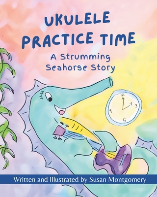 Ukulele Practice Time: A Strumming Seahorse Story - Susan Montgomery