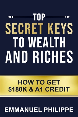 Top secret Keys to Wealth and Riches: How to get $180k and A1Credit - Emmanuel Philippe