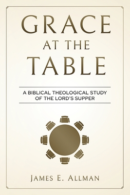 Coperta cărții 'Grace At The Table: A Biblical Theological Study of the Lord's Supper - James E. Allman'