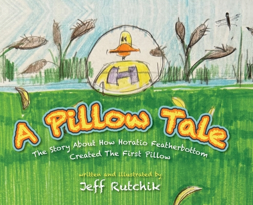 A Pillow Tale: The Story About How Horatio Featherbottom Created The First Pillow - Jeff Rutchik