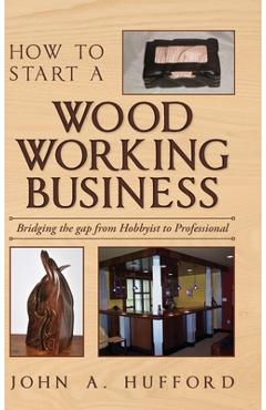 Coperta cărții 'How to start a Woodworking Business: Bridging the gap from Hobbyist to Professional - John A. Hufford'