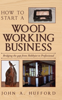 How to start a Woodworking Business: Bridging the gap from Hobbyist to Professional - John A. Hufford
