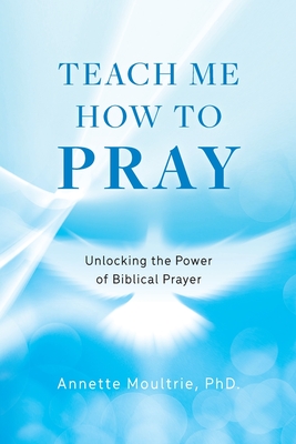 Teach Me How to Pray: Unlocking the Power of Biblical Prayer - Annette Moultrie