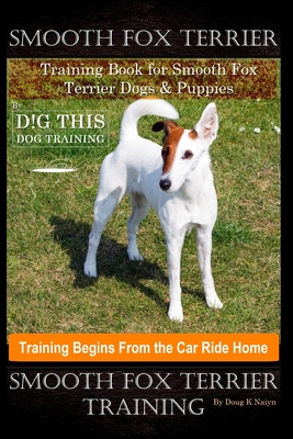 Smooth Fox Terrier Training Book for Smooth Fox Terrier Dogs & Puppies By D!G THIS DOG Training, Training Begins from the Car Ride Home, Smooth Fox Te - Doug K. Naiyn