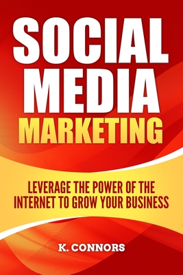 Social Media Marketing: Leverage the Power of the Internet to Grow Your Business - K. Connors